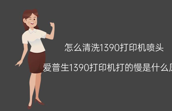 怎么清洗1390打印机喷头 爱普生1390打印机打的慢是什么原因？